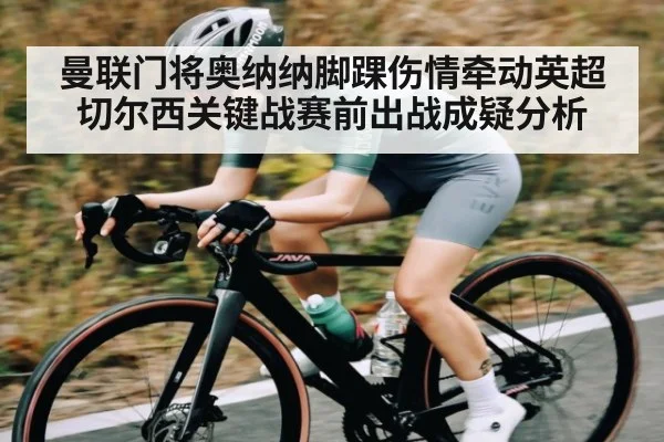 曼联门将奥纳纳脚踝伤情牵动英超切尔西关键战赛前出战成疑分析
