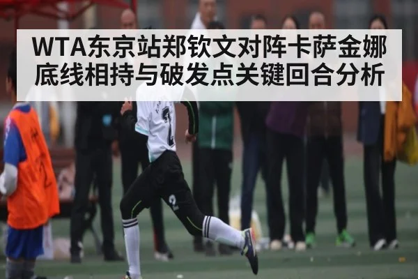 WTA东京站郑钦文对阵卡萨金娜底线相持与破发点关键回合分析